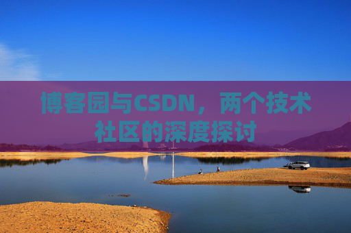 博客园与CSDN,两个技术社区的深度探讨 博客园与CSDN,两个技术社区的深度探讨